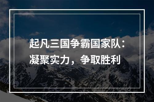 起凡三国争霸国家队：凝聚实力，争取胜利