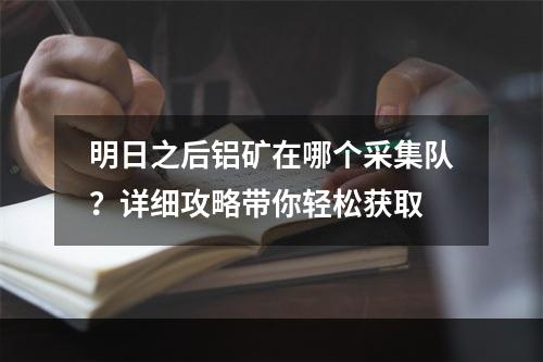 明日之后铝矿在哪个采集队？详细攻略带你轻松获取