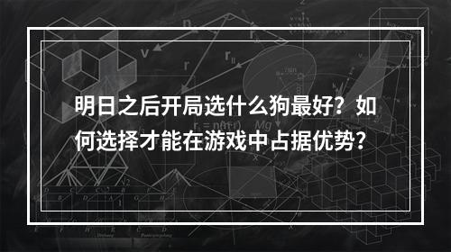 明日之后开局选什么狗最好？如何选择才能在游戏中占据优势？