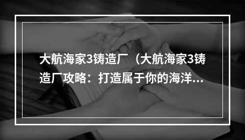 大航海家3铸造厂（大航海家3铸造厂攻略：打造属于你的海洋霸业）