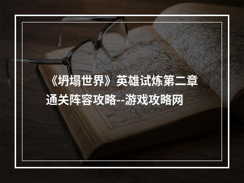 《坍塌世界》英雄试炼第二章通关阵容攻略--游戏攻略网