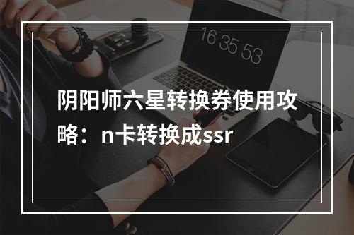 阴阳师六星转换券使用攻略：n卡转换成ssr