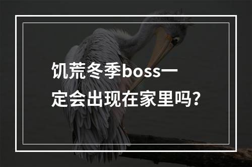 饥荒冬季boss一定会出现在家里吗？