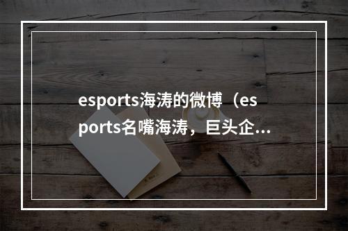 esports海涛的微博（esports名嘴海涛，巨头企业离职，未来何去何从）