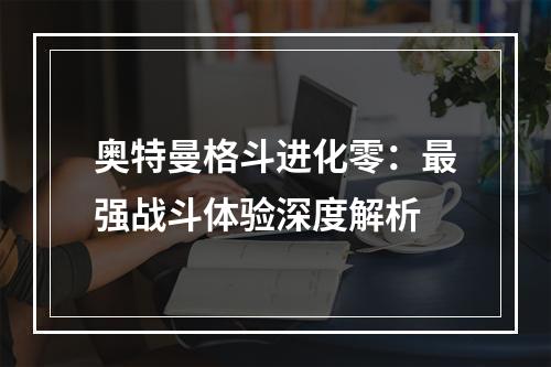 奥特曼格斗进化零：最强战斗体验深度解析