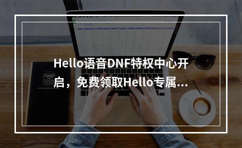 Hello语音DNF特权中心开启，免费领取Hello专属称号宠物--手游攻略网