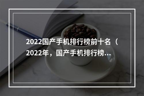 2022国产手机排行榜前十名（2022年，国产手机排行榜前十名已经出炉了！）