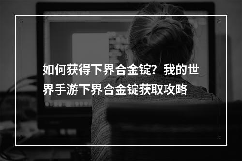 如何获得下界合金锭？我的世界手游下界合金锭获取攻略