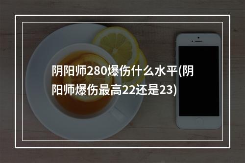 阴阳师280爆伤什么水平(阴阳师爆伤最高22还是23)