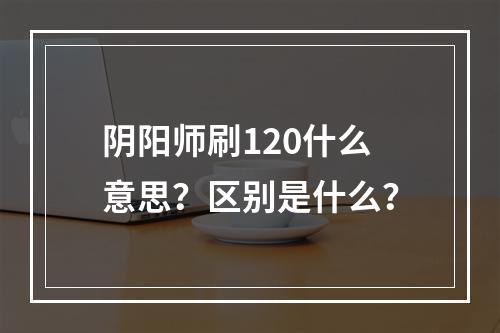 阴阳师刷120什么意思？区别是什么？