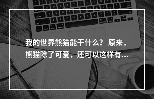 我的世界熊猫能干什么？ 原来，熊猫除了可爱，还可以这样有用！