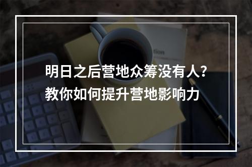 明日之后营地众筹没有人？教你如何提升营地影响力