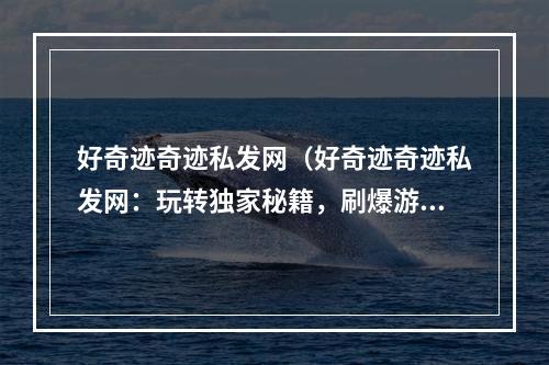 好奇迹奇迹私发网（好奇迹奇迹私发网：玩转独家秘籍，刷爆游戏排行榜！）