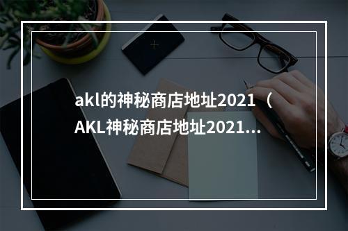 akl的神秘商店地址2021（AKL神秘商店地址2021揭秘：流言还是真相？）