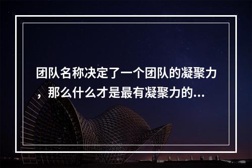 团队名称决定了一个团队的凝聚力，那么什么才是最有凝聚力的团队名字呢？为此，我们将从以下角度探讨。