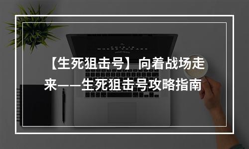 【生死狙击号】向着战场走来——生死狙击号攻略指南