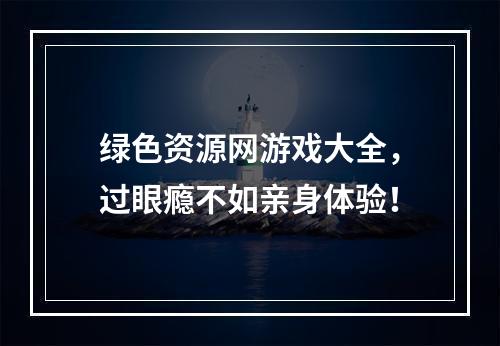 绿色资源网游戏大全，过眼瘾不如亲身体验！