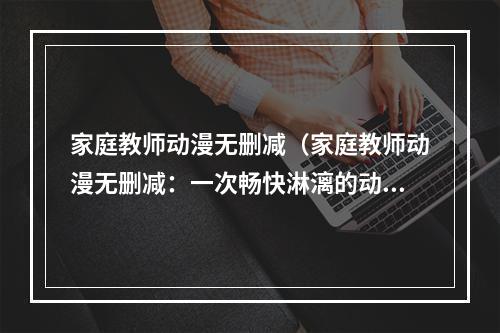 家庭教师动漫无删减（家庭教师动漫无删减：一次畅快淋漓的动漫体验）