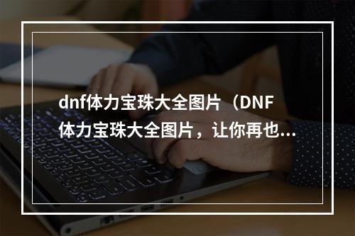 dnf体力宝珠大全图片（DNF体力宝珠大全图片，让你再也不用担心体力不足！）