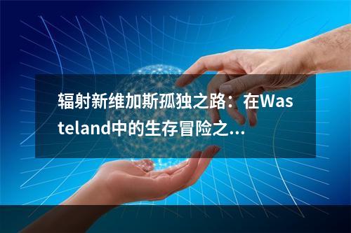 辐射新维加斯孤独之路：在Wasteland中的生存冒险之旅