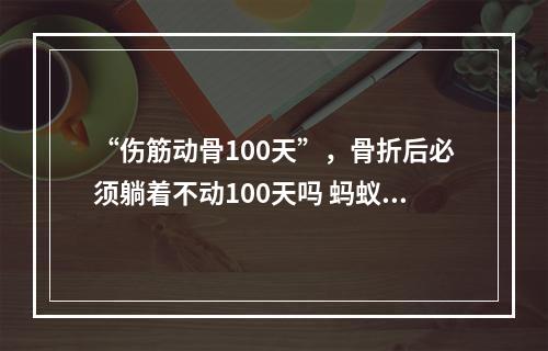 “伤筋动骨100天”，骨折后必须躺着不动100天吗 蚂蚁庄园今日答案1月7日--游戏攻略网