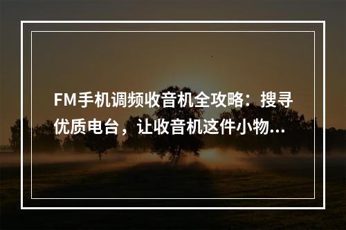 FM手机调频收音机全攻略：搜寻优质电台，让收音机这件小物件带你体验不一样的音乐世界