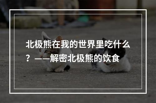 北极熊在我的世界里吃什么？——解密北极熊的饮食