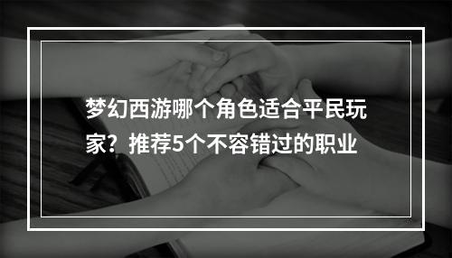 梦幻西游哪个角色适合平民玩家？推荐5个不容错过的职业