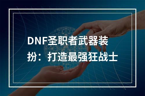 DNF圣职者武器装扮：打造最强狂战士