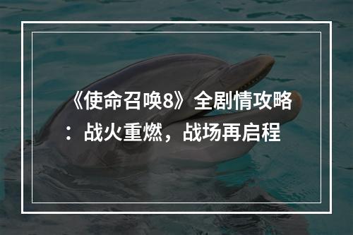 《使命召唤8》全剧情攻略：战火重燃，战场再启程