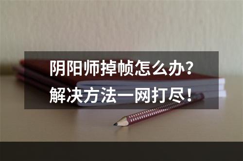 阴阳师掉帧怎么办？解决方法一网打尽！