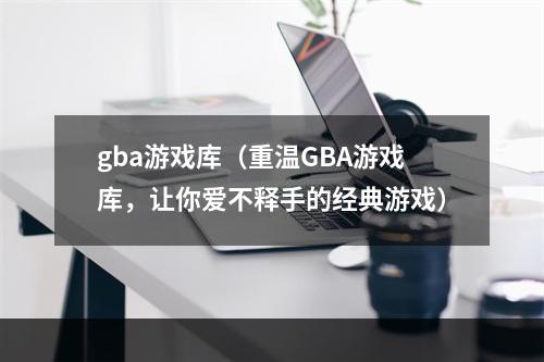 gba游戏库（重温GBA游戏库，让你爱不释手的经典游戏）