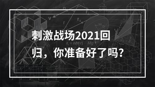 刺激战场2021回归，你准备好了吗？