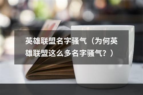 英雄联盟名字骚气（为何英雄联盟这么多名字骚气？）