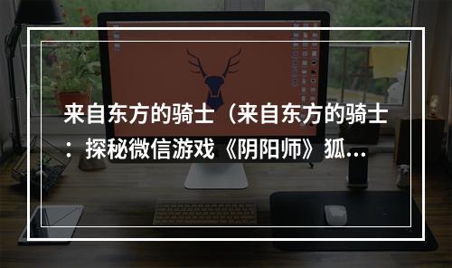 来自东方的骑士（来自东方的骑士：探秘微信游戏《阴阳师》狐狸忍者赛）