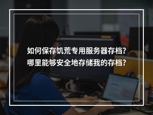 如何保存饥荒专用服务器存档？哪里能够安全地存储我的存档？