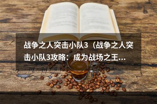 战争之人突击小队3（战争之人突击小队3攻略：成为战场之王）