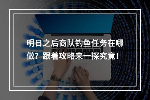 明日之后商队钓鱼任务在哪做？跟着攻略来一探究竟！