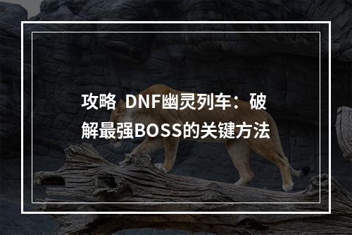 攻略  DNF幽灵列车：破解最强BOSS的关键方法