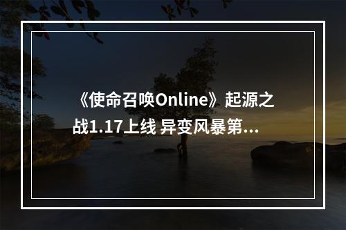 《使命召唤Online》起源之战1.17上线 异变风暴第零章开启--手游攻略网