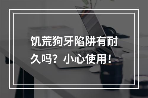 饥荒狗牙陷阱有耐久吗？小心使用！