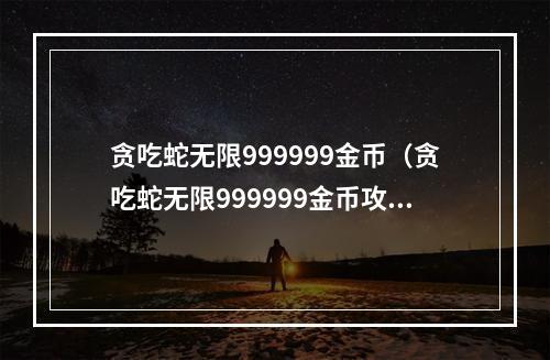 贪吃蛇无限999999金币（贪吃蛇无限999999金币攻略）