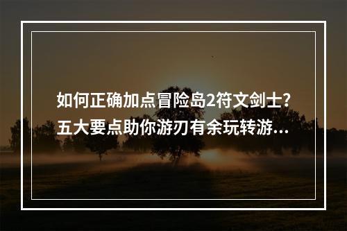 如何正确加点冒险岛2符文剑士？五大要点助你游刃有余玩转游戏-小编带你飞