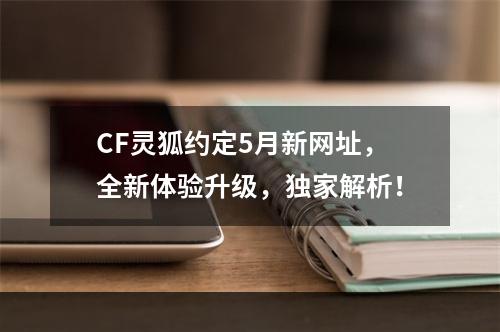 CF灵狐约定5月新网址，全新体验升级，独家解析！