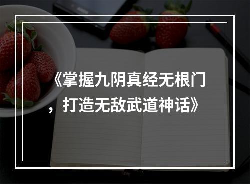 《掌握九阴真经无根门，打造无敌武道神话》