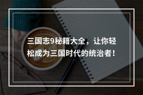 三国志9秘籍大全，让你轻松成为三国时代的统治者！