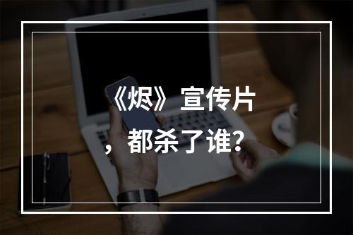 《烬》宣传片，都杀了谁？