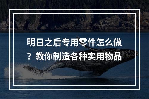 明日之后专用零件怎么做？教你制造各种实用物品