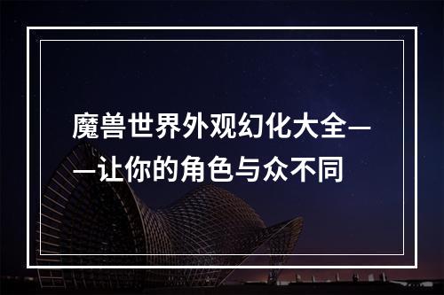 魔兽世界外观幻化大全——让你的角色与众不同