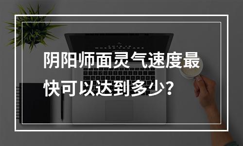 阴阳师面灵气速度最快可以达到多少？